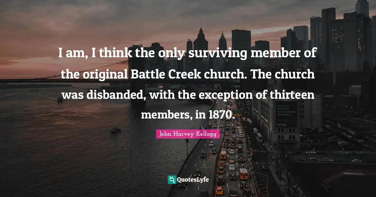 Exception Quotes: "I am, I think the only surviving member of the original Battle Creek church. The church was disbanded, with the exception of thirteen members, in 1870."