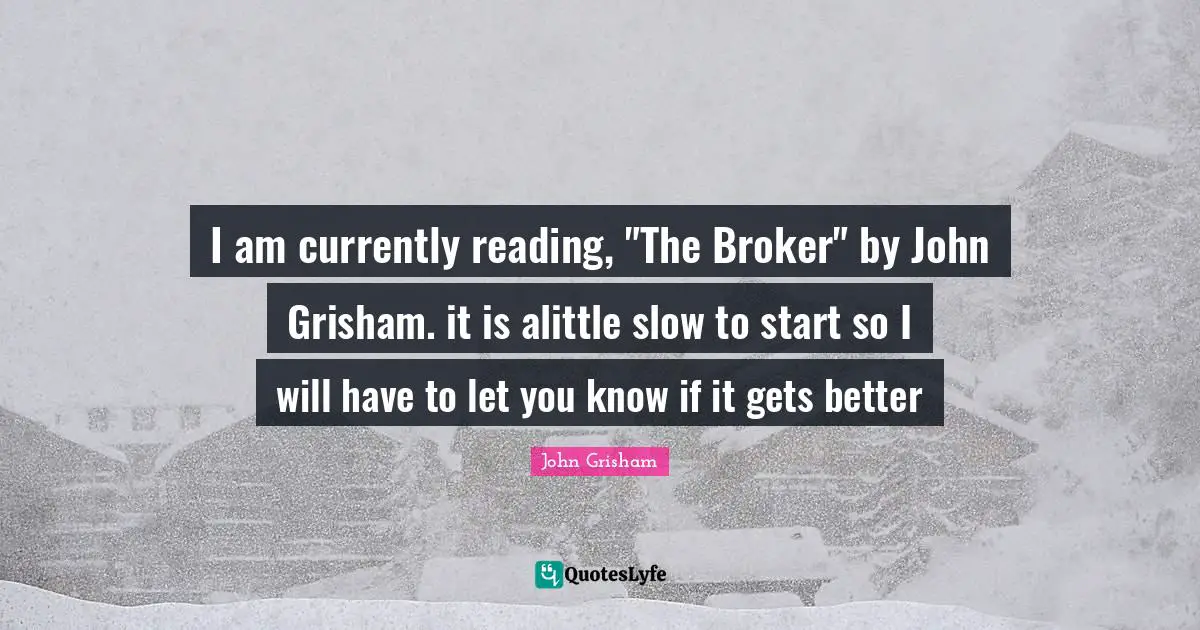 I am currently reading, "The Broker" by John Grisham. it is alittle slow to start so I will have to let you know if it gets better