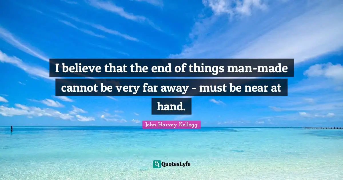 I believe that the end of things man-made cannot be very far away - must be near at hand.