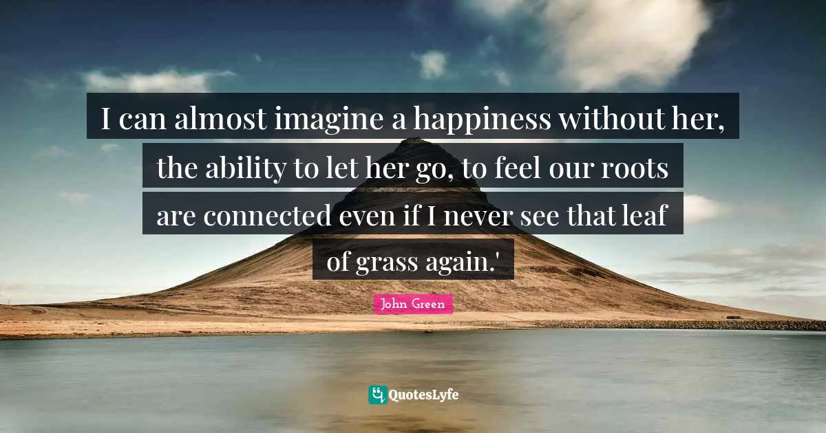 Leaves Of Grass Quotes: "I can almost imagine a happiness without her, the ability to let her go, to feel our roots are connected even if I never see that leaf of grass again.'"