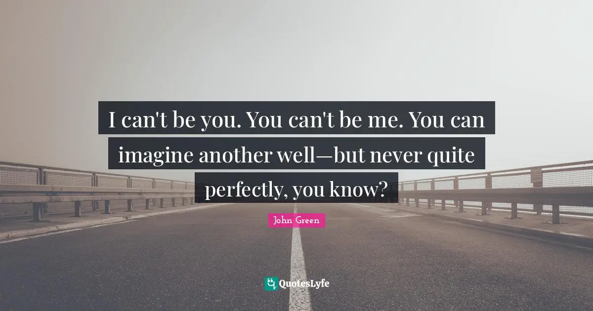 I can't be you. You can't be me. You can imagine another well—but never quite perfectly, you know?