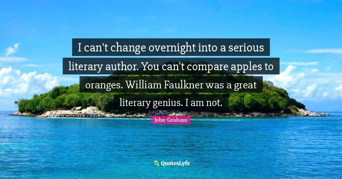 John Grisham Quotes: "I can't change overnight into a serious literary author. You can't compare apples to oranges. William Faulkner was a great literary genius. I am not."