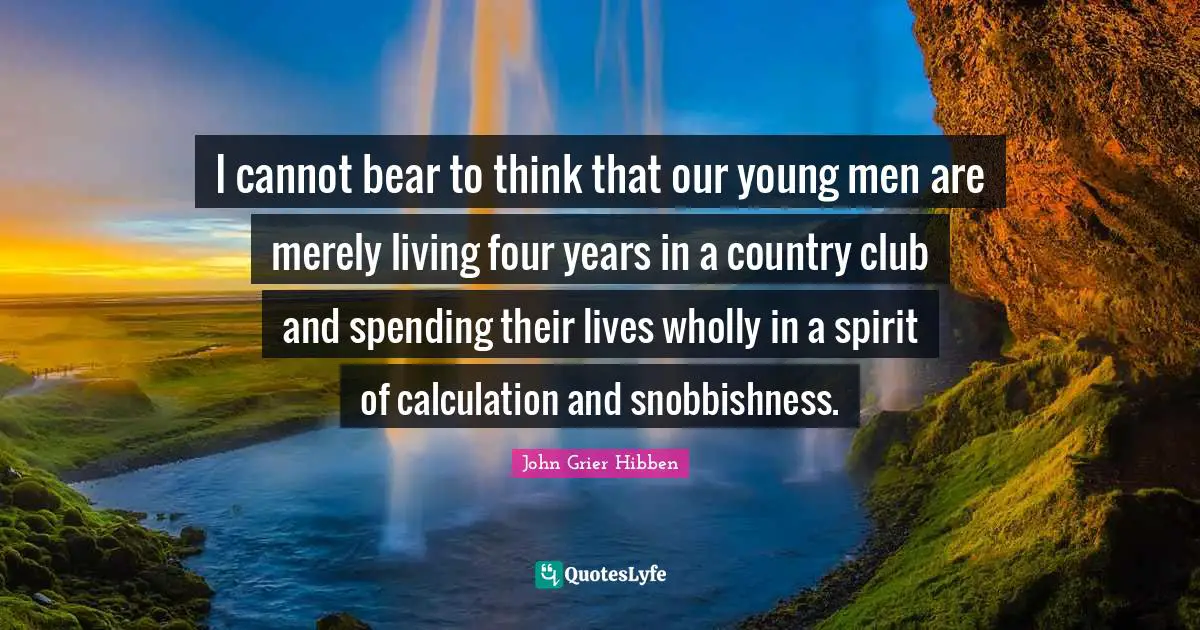 I cannot bear to think that our young men are merely living four years in a country club and spending their lives wholly in a spirit of calculation and snobbishness.