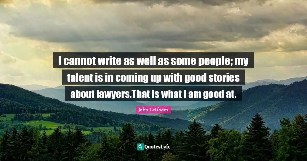 I cannot write as well as some people; my talent is in coming up with good stories about lawyers.That is what I am good at.