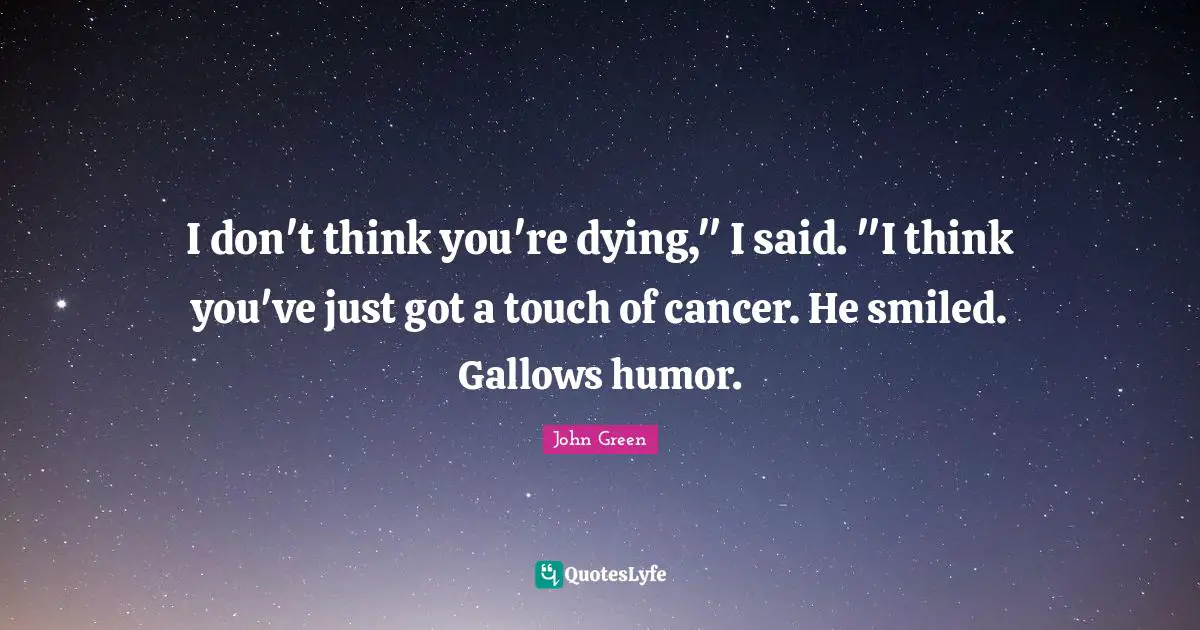 I don't think you're dying," I said. "I think you've just got a touch of cancer. He smiled. Gallows humor.