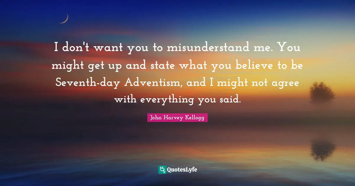 I don't want you to misunderstand me. You might get up and state what you believe to be Seventh-day Adventism, and I might not agree with everything you said.
