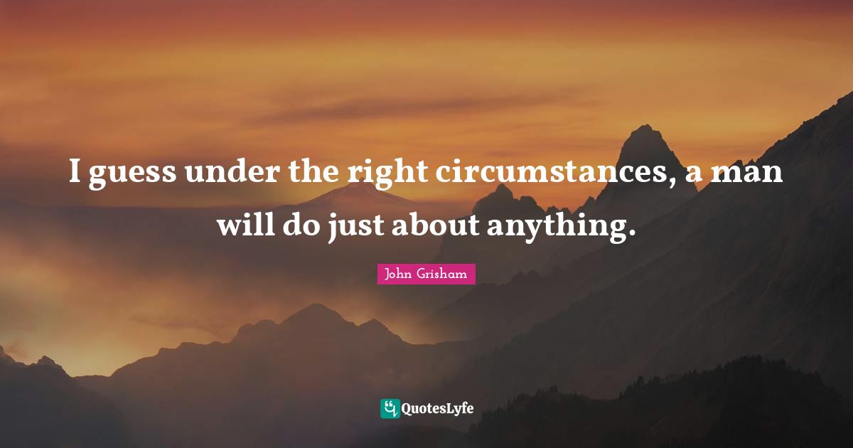 John Grisham Quotes: "I guess under the right circumstances, a man will do just about anything."
