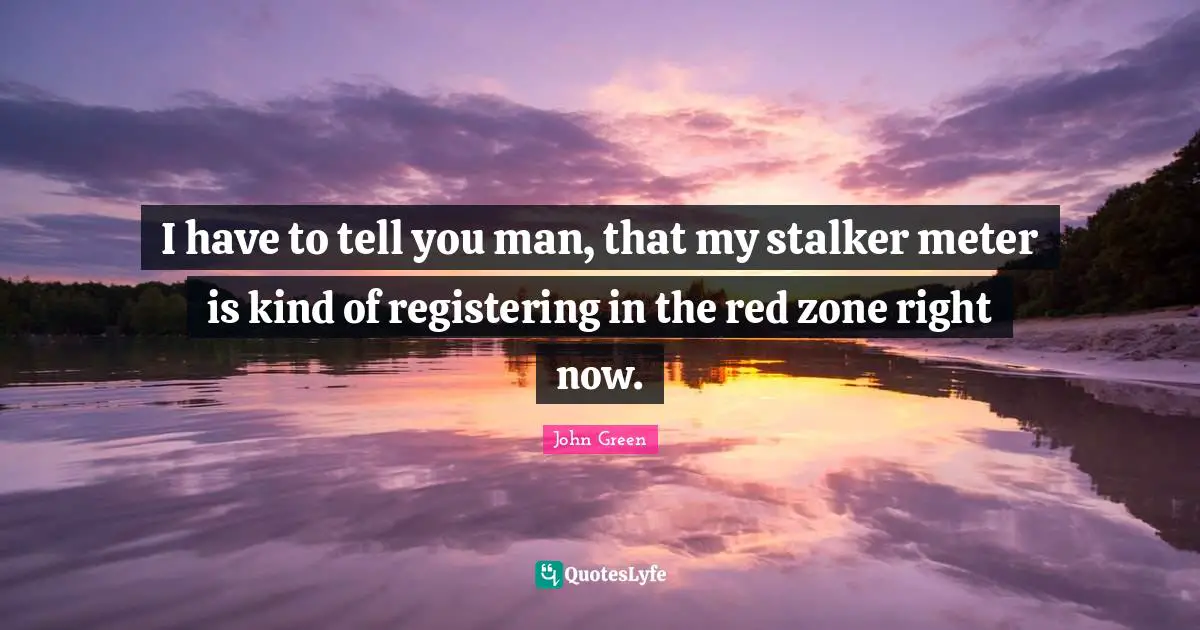 I have to tell you man, that my stalker meter is kind of registering in the red zone right now.