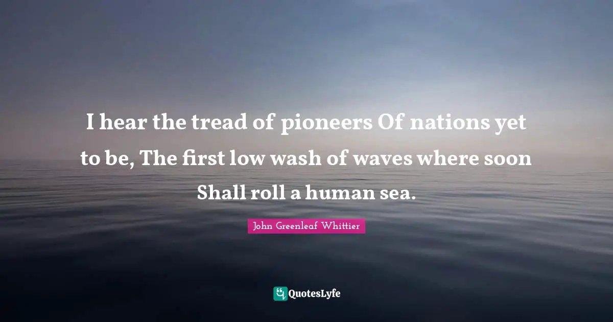 I hear the tread of pioneers Of nations yet to be, The first low wash of waves where soon Shall roll a human sea.