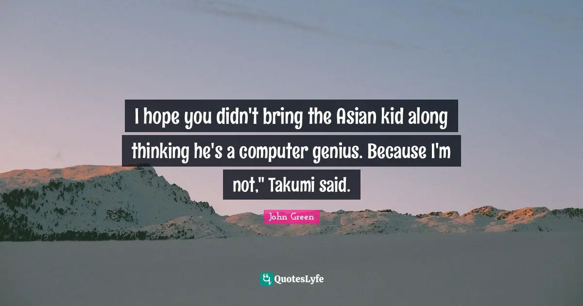 I hope you didn't bring the Asian kid along thinking he's a computer genius. Because I'm not," Takumi said.
