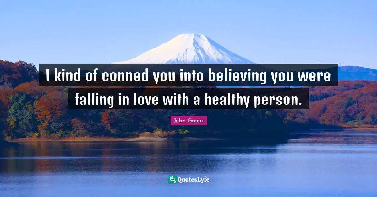 I kind of conned you into believing you were falling in love with a healthy person.