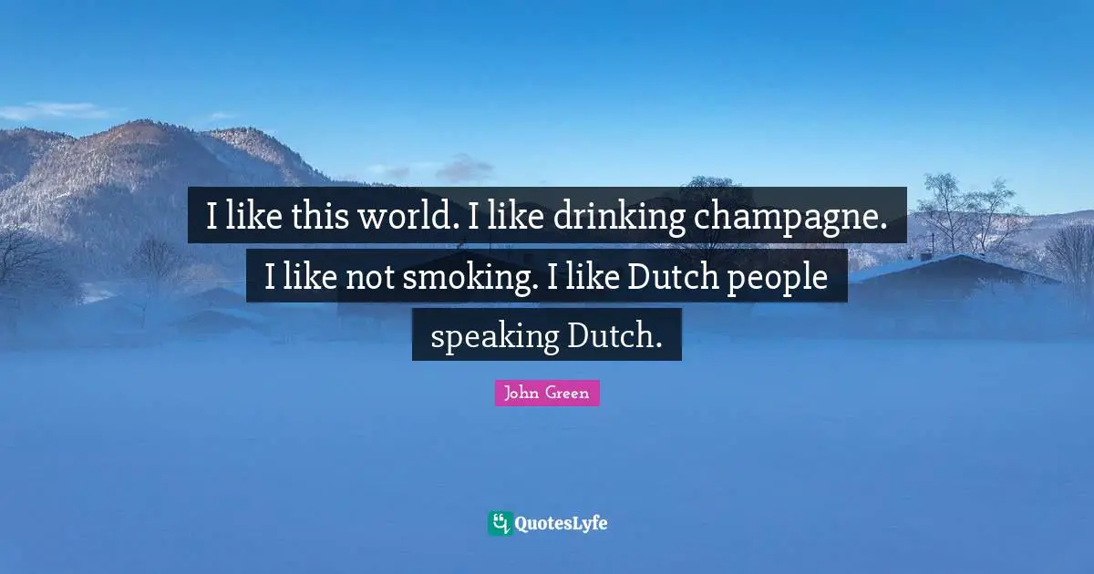 I like this world. I like drinking champagne. I like not smoking. I like Dutch people speaking Dutch.
