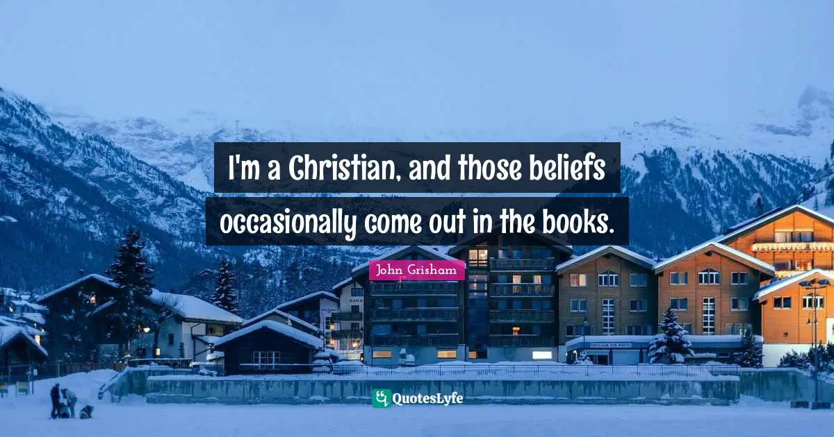 John Grisham Quotes: "I'm a Christian, and those beliefs occasionally come out in the books."