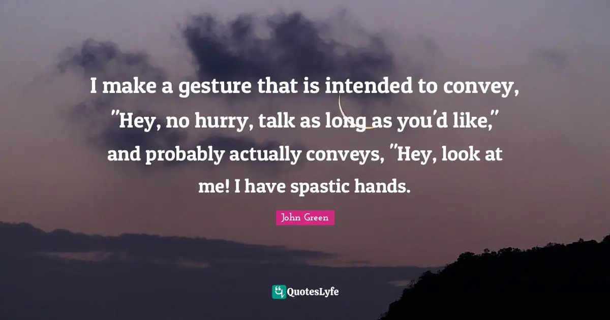 I make a gesture that is intended to convey, "Hey, no hurry, talk as long as you'd like," and probably actually conveys, "Hey, look at me! I have spastic hands.