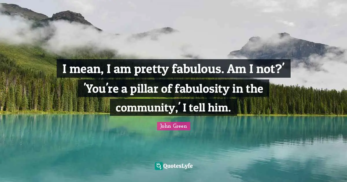 I mean, I am pretty fabulous. Am I not?' 'You're a pillar of fabulosity in the community,' I tell him.