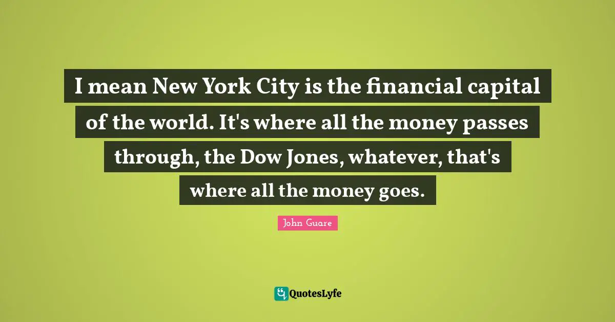 I mean New York City is the financial capital of the world. It's where all the money passes through, the Dow Jones, whatever, that's where all the money goes.