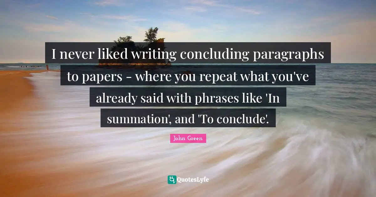 I never liked writing concluding paragraphs to papers - where you repeat what you've already said with phrases like 'In summation', and 'To conclude'.