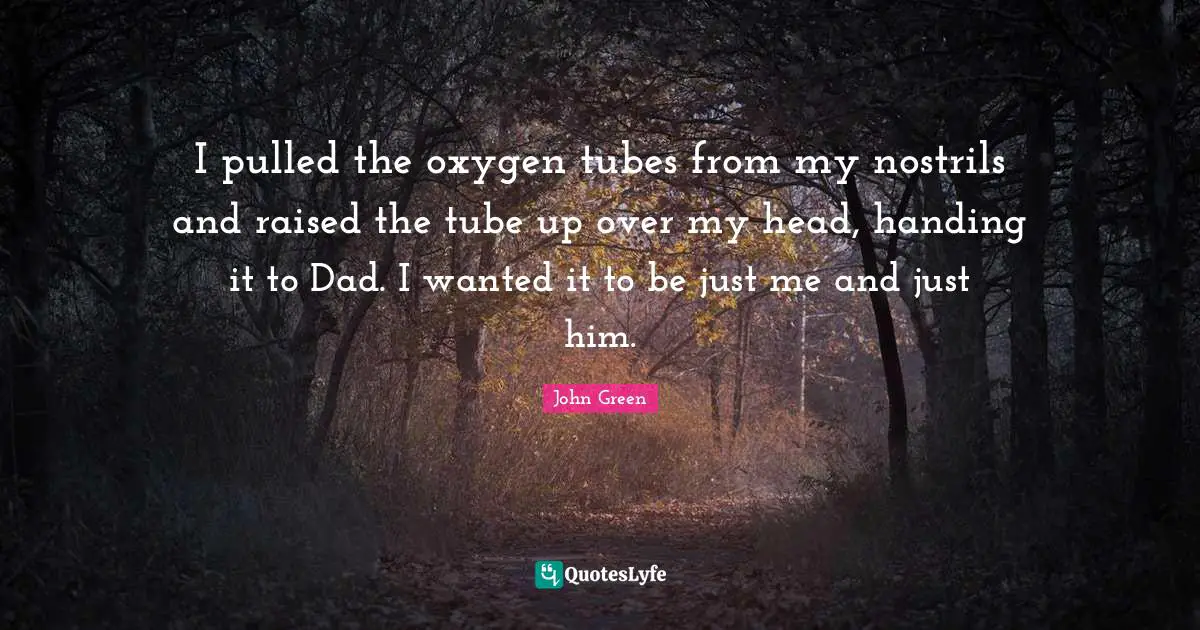 I pulled the oxygen tubes from my nostrils and raised the tube up over my head, handing it to Dad. I wanted it to be just me and just him.