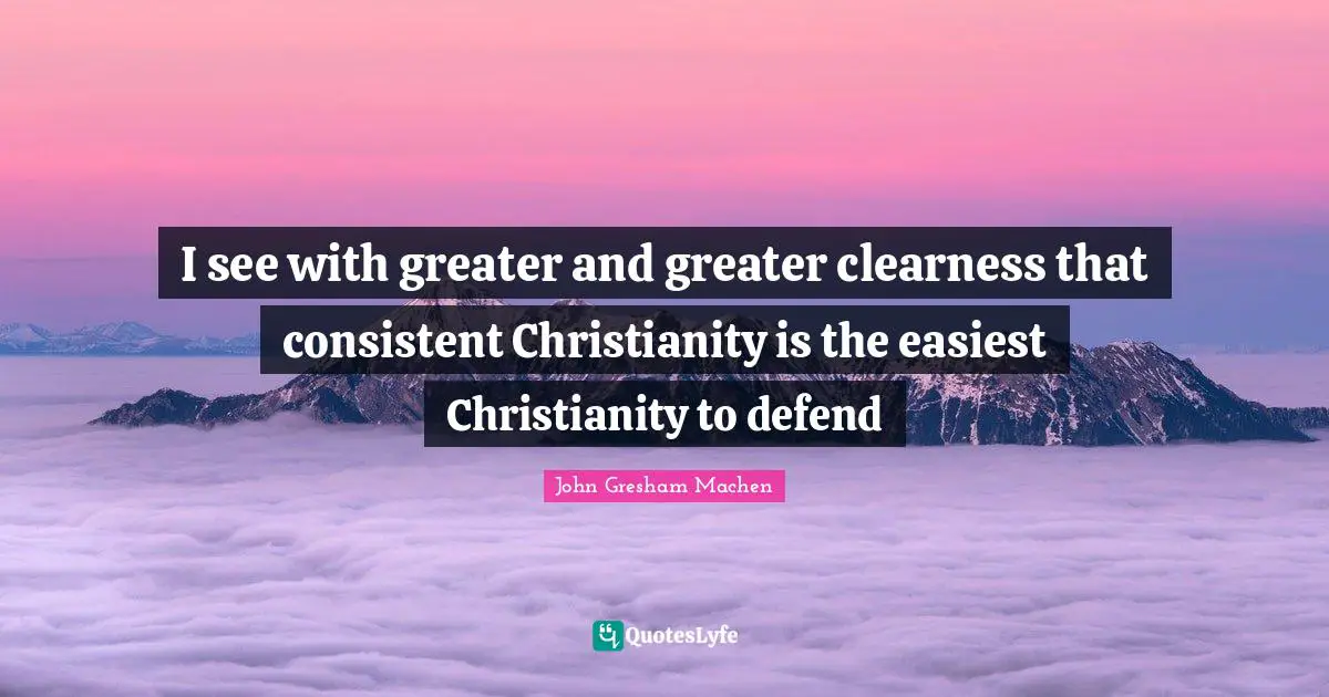 John Gresham Machen Quotes: "I see with greater and greater clearness that consistent Christianity is the easiest Christianity to defend"