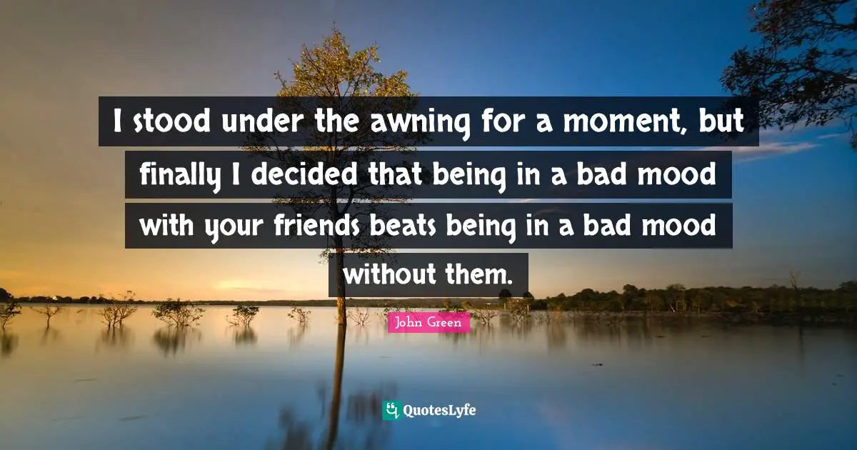 I stood under the awning for a moment, but finally I decided that being in a bad mood with your friends beats being in a bad mood without them.