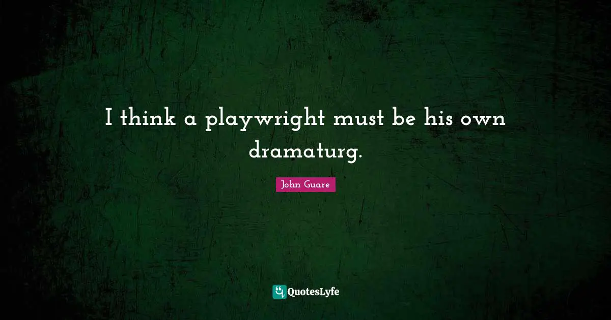 I think a playwright must be his own dramaturg.