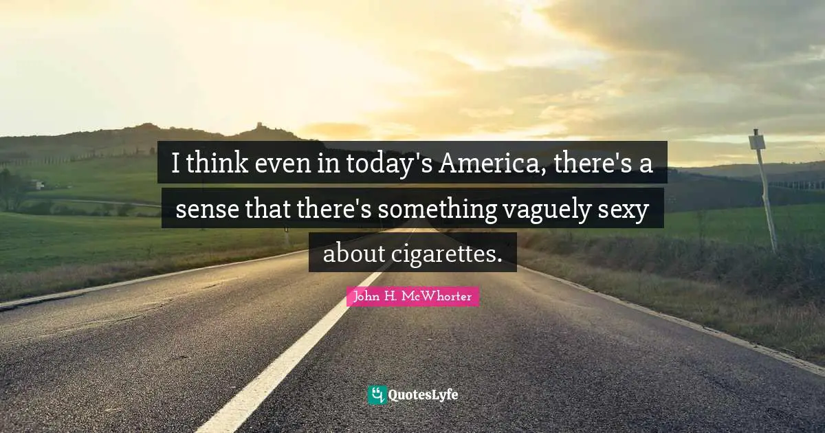 I think even in today's America, there's a sense that there's something vaguely sexy about cigarettes.