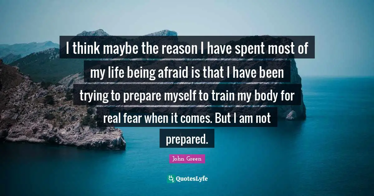 I think maybe the reason I have spent most of my life being afraid is that I have been trying to prepare myself to train my body for real fear when it comes. But I am not prepared.