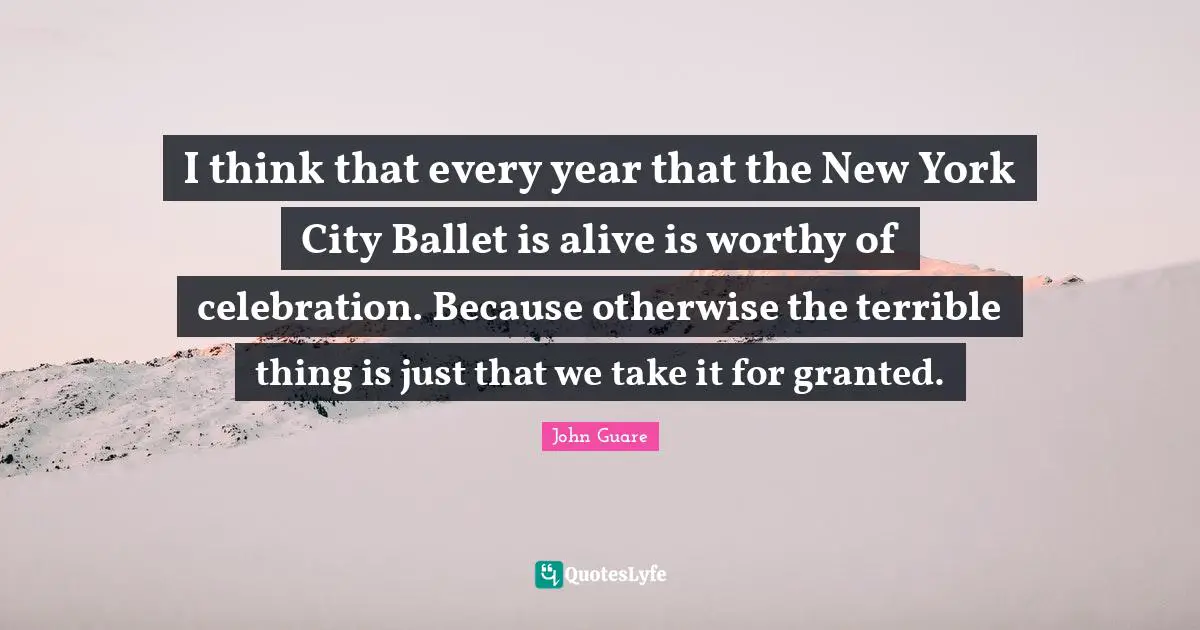 I think that every year that the New York City Ballet is alive is worthy of celebration. Because otherwise the terrible thing is just that we take it for granted.