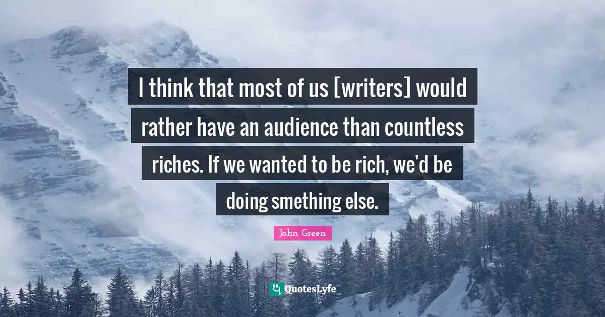 I think that most of us [writers] would rather have an audience than countless riches. If we wanted to be rich, we'd be doing smething else.