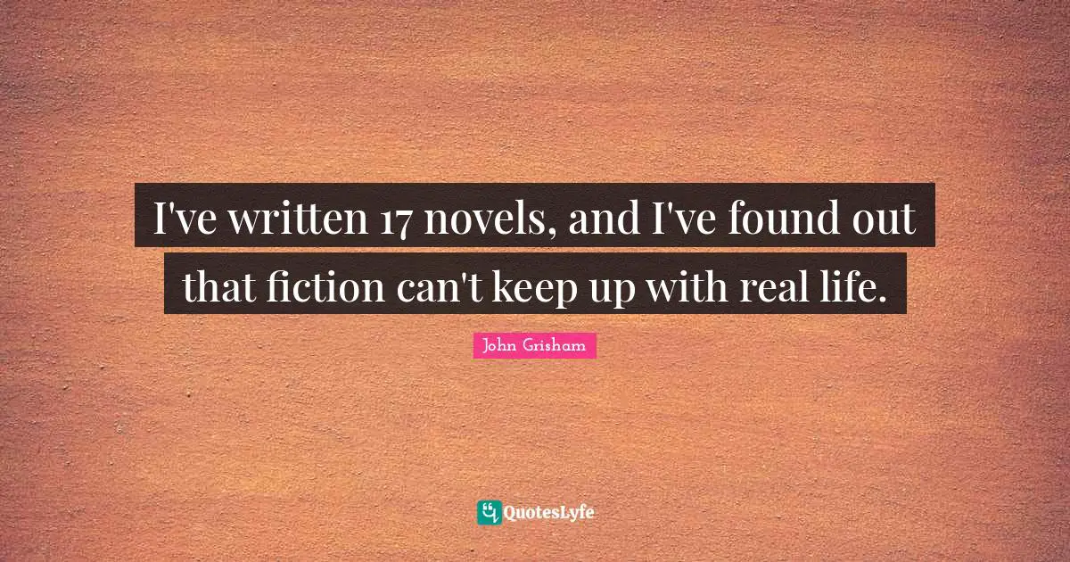 I've written 17 novels, and I've found out that fiction can't keep up with real life.