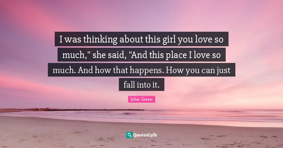I was thinking about this girl you love so much," she said, "And this place I love so much. And how that happens. How you can just fall into it.