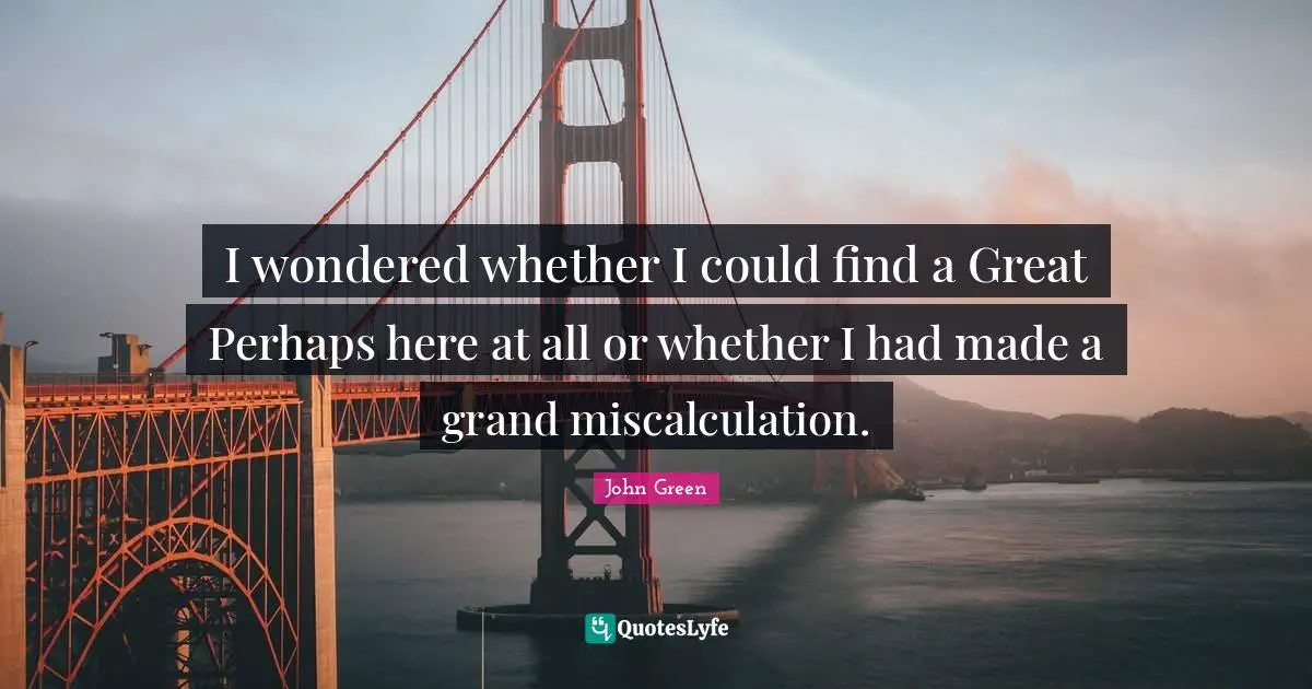 I wondered whether I could find a Great Perhaps here at all or whether I had made a grand miscalculation.