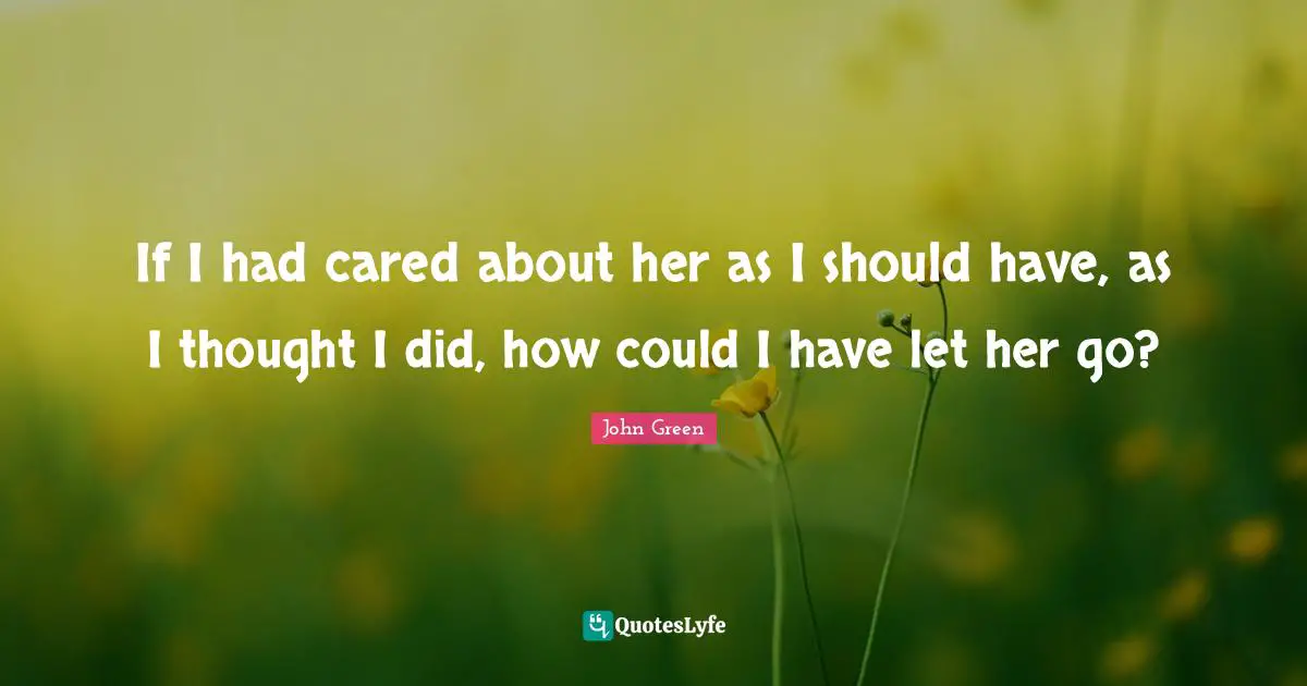 If I had cared about her as I should have, as I thought I did, how could I have let her go?