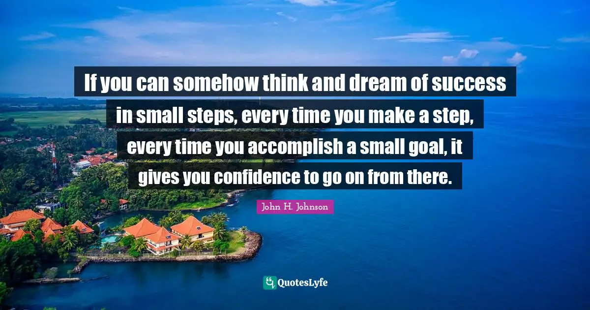 Small Steps Quotes: "If you can somehow think and dream of success in small steps, every time you make a step, every time you accomplish a small goal, it gives you confidence to go on from there."