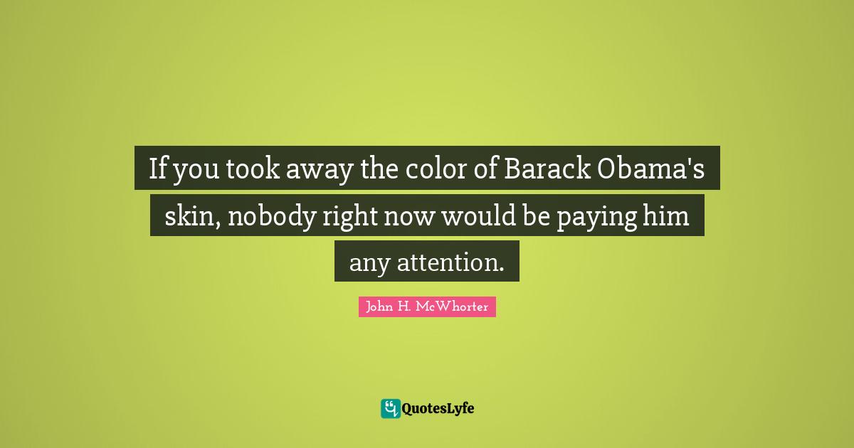 If you took away the color of Barack Obama's skin, nobody right now would be paying him any attention.