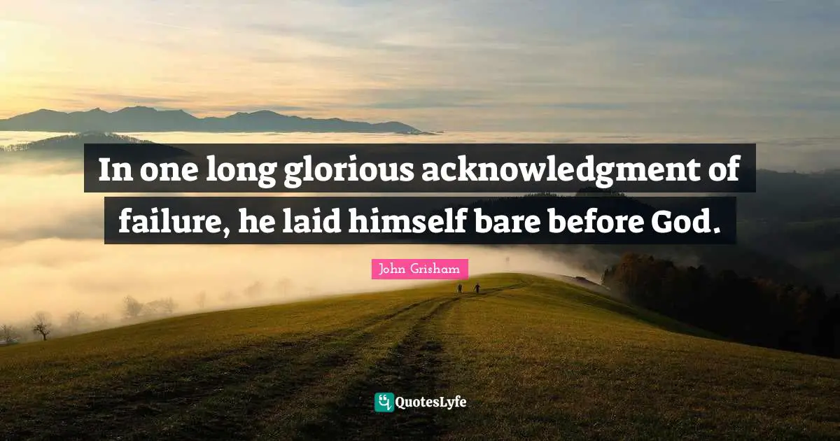 John Grisham Quotes: "In one long glorious acknowledgment of failure, he laid himself bare before God."