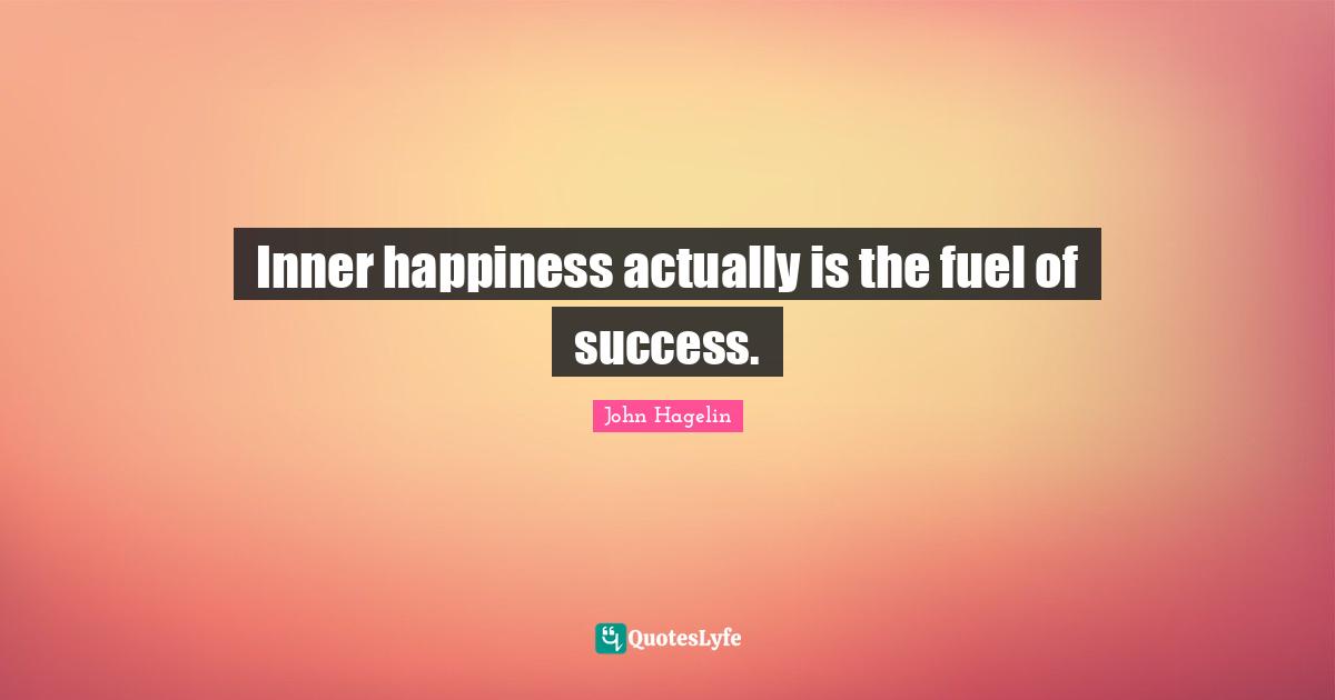 Inner happiness actually is the fuel of success.