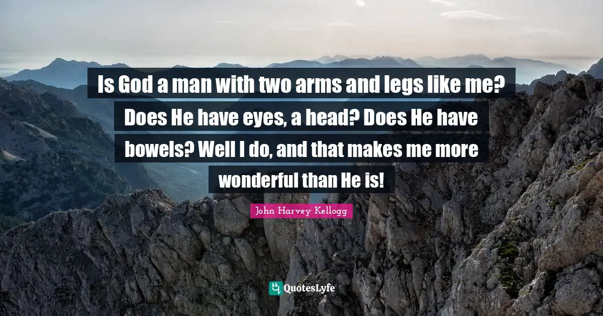 Is God a man with two arms and legs like me? Does He have eyes, a head? Does He have bowels? Well I do, and that makes me more wonderful than He is!