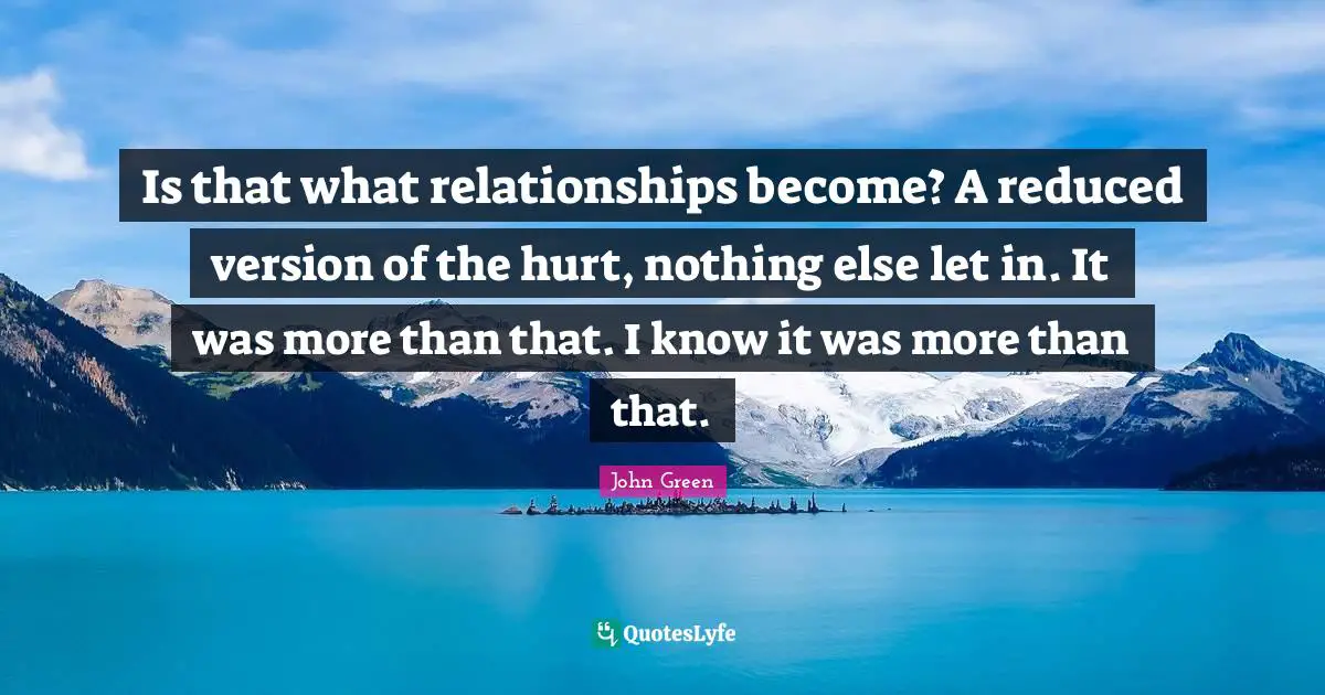 Is that what relationships become? A reduced version of the hurt, nothing else let in. It was more than that. I know it was more than that.