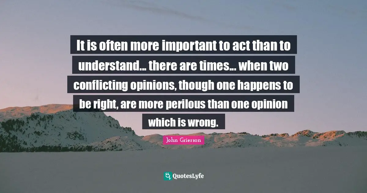 It is often more important to act than to understand... there are times... when two conflicting opinions, though one happens to be right, are more perilous than one opinion which is wrong.