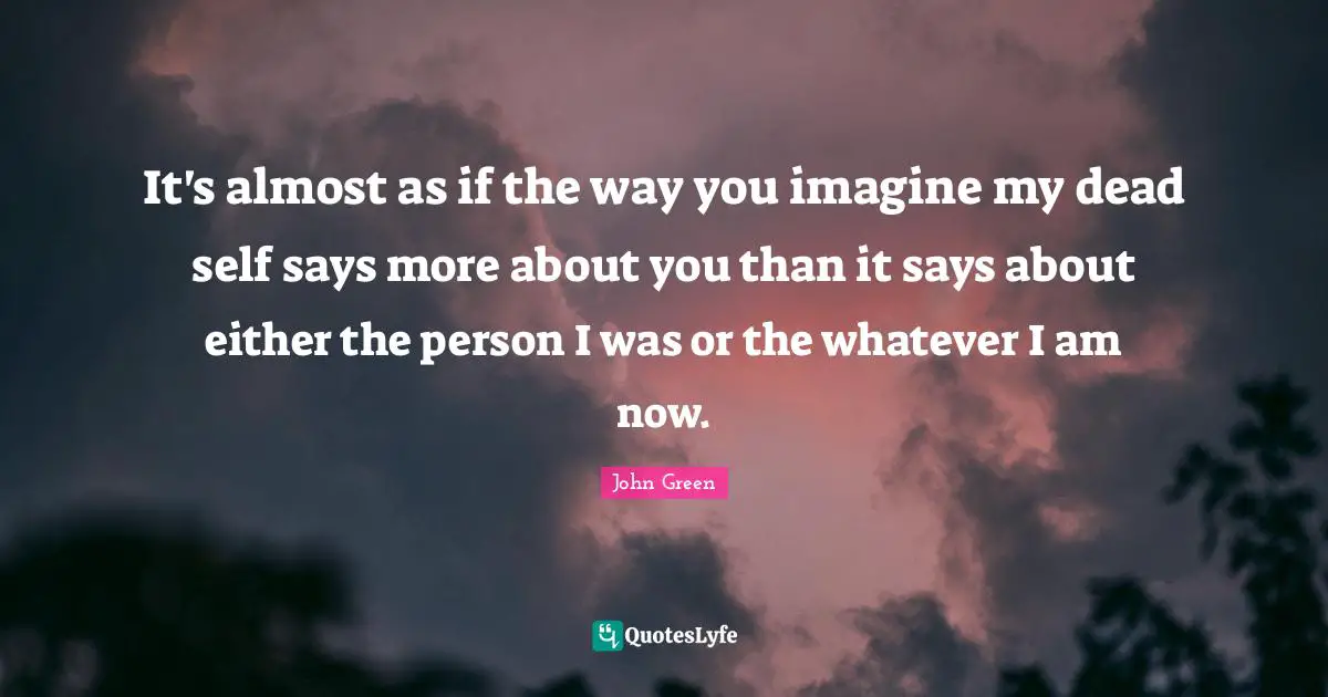 It's almost as if the way you imagine my dead self says more about you than it says about either the person I was or the whatever I am now.