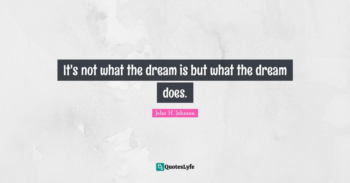 It's not what the dream is but what the dream does.