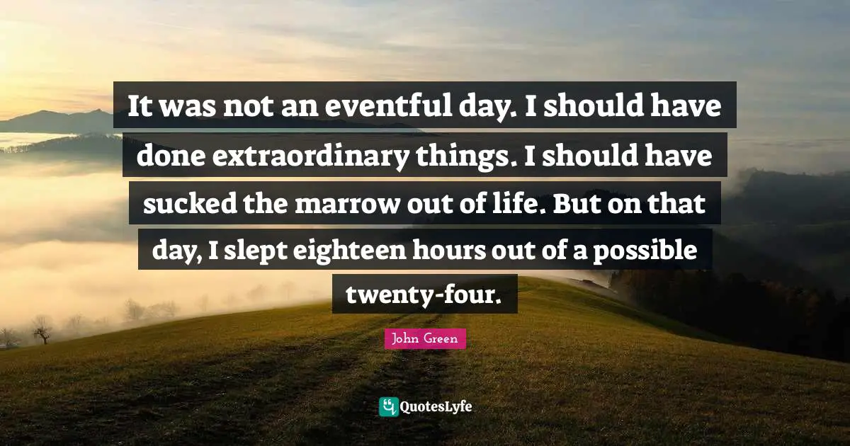 Have Done Quotes: "It was not an eventful day. I should have done extraordinary things. I should have sucked the marrow out of life. But on that day, I slept eighteen hours out of a possible twenty-four."