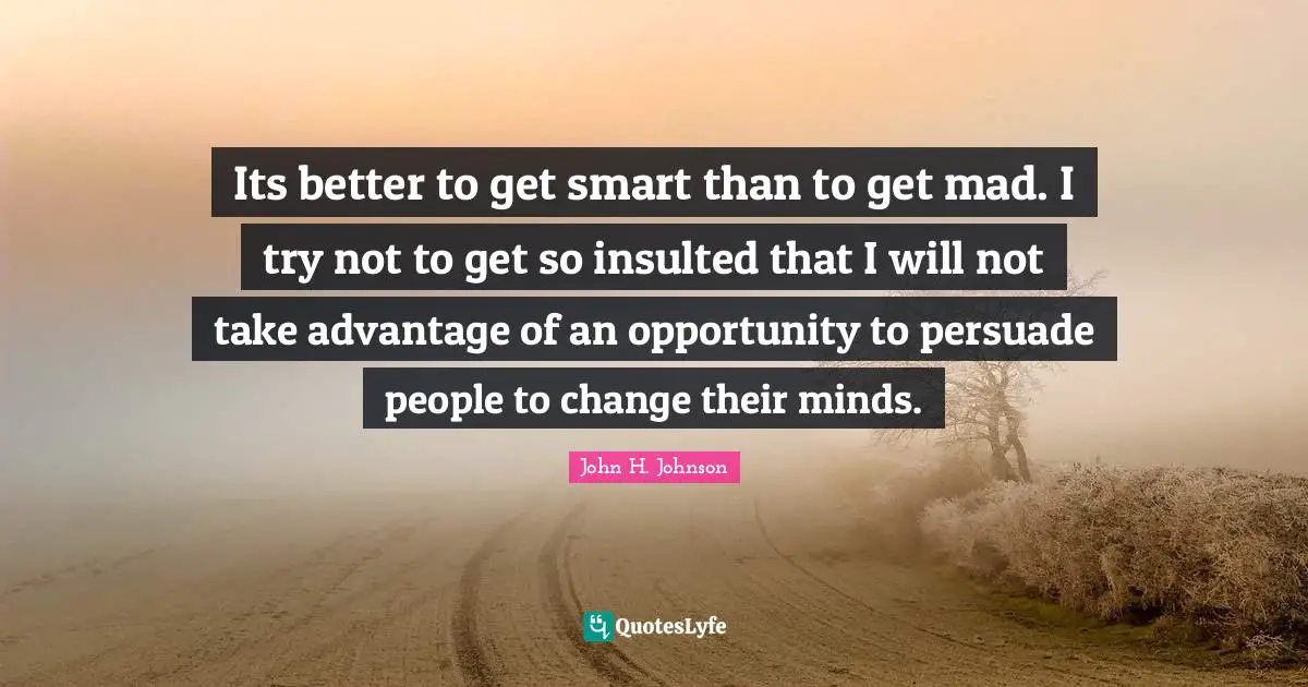 Insulted Quotes: "Its better to get smart than to get mad. I try not to get so insulted that I will not take advantage of an opportunity to persuade people to change their minds."
