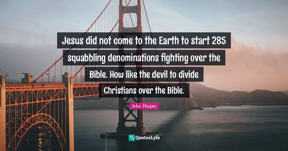 Jesus did not come to the Earth to start 285 squabbling denominations fighting over the Bible. How like the devil to divide Christians over the Bible.