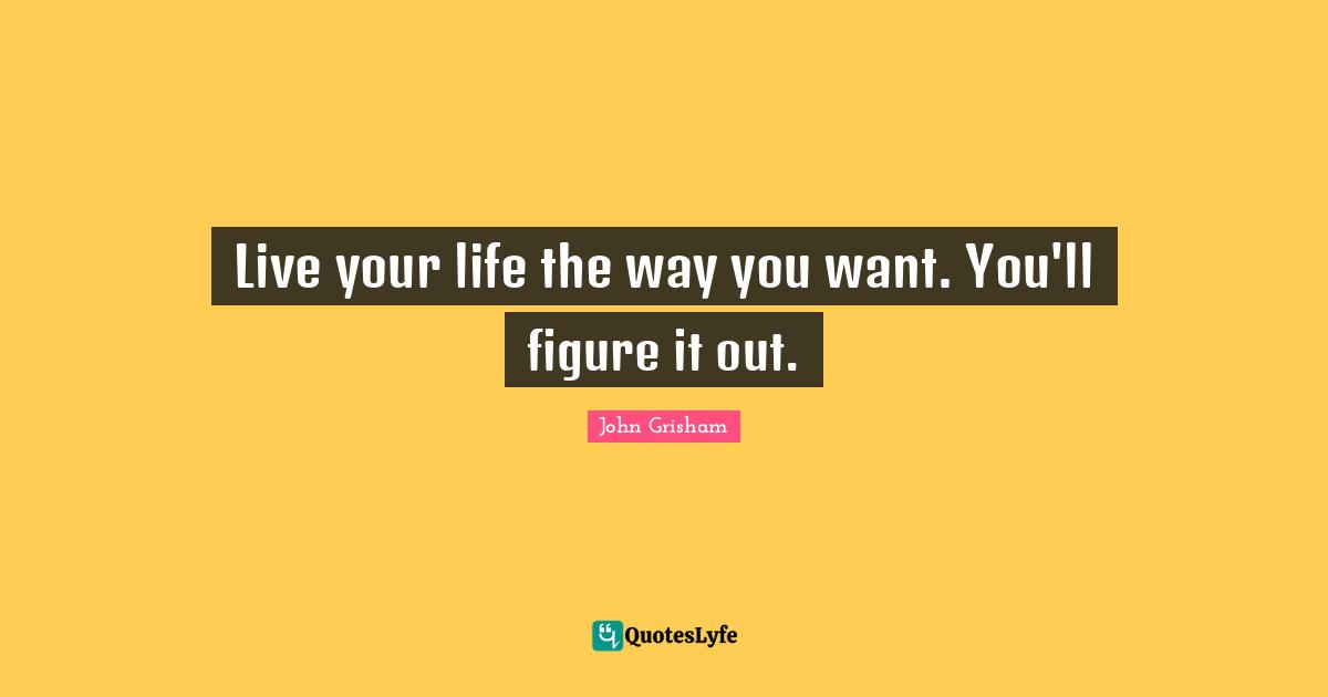 John Grisham Quotes: "Live your life the way you want. You'll figure it out."