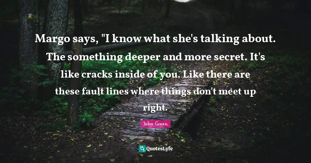 Margo says, "I know what she's talking about. The something deeper and more secret. It's like cracks inside of you. Like there are these fault lines where things don't meet up right.