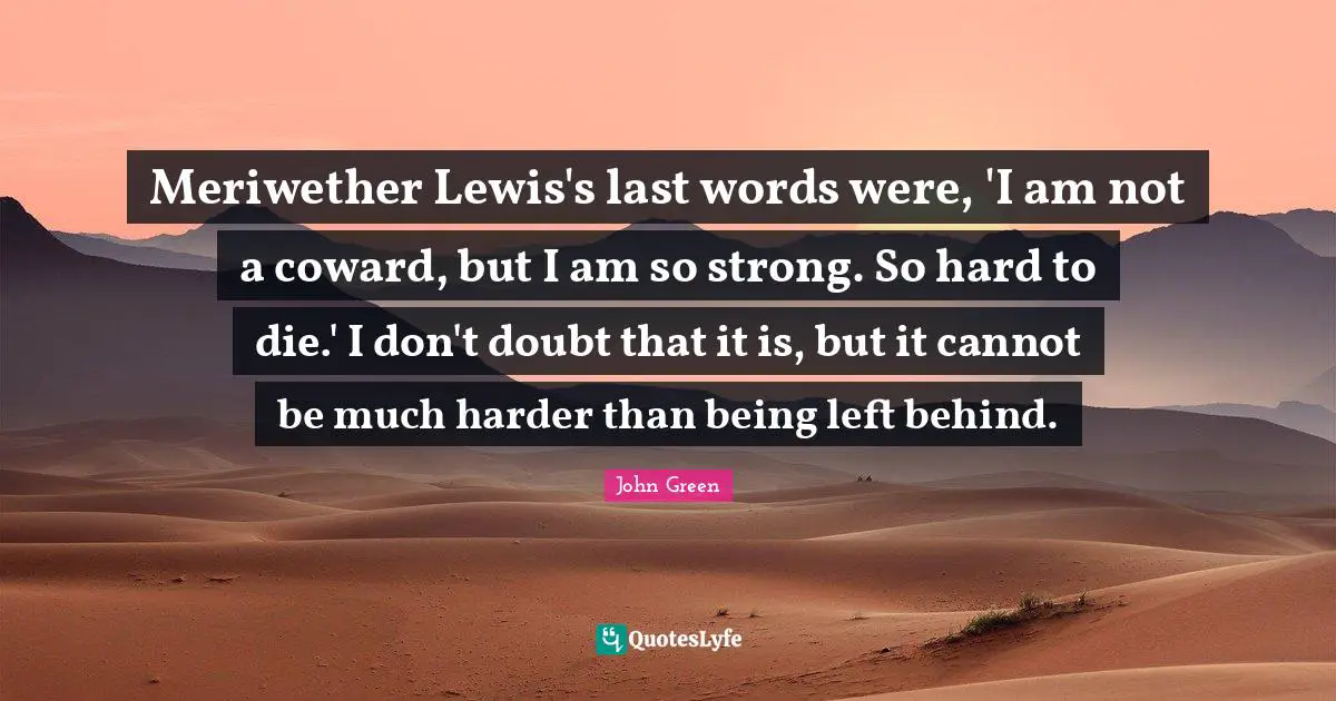 Meriwether Lewis's last words were, 'I am not a coward, but I am so strong. So hard to die.' I don't doubt that it is, but it cannot be much harder than being left behind.