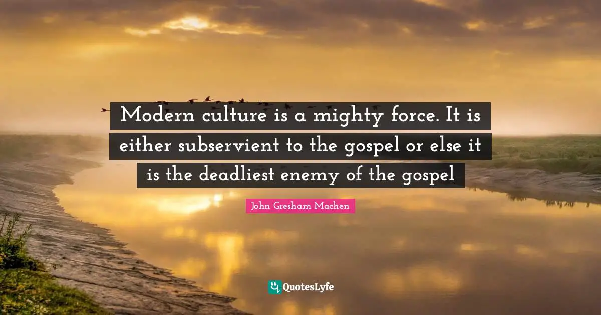 Modern culture is a mighty force. It is either subservient to the gospel or else it is the deadliest enemy of the gospel