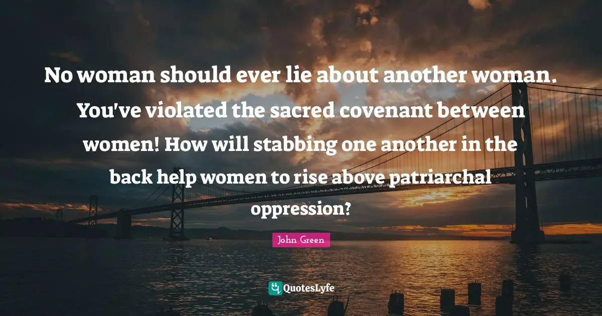 No woman should ever lie about another woman. You've violated the sacred covenant between women! How will stabbing one another in the back help women to rise above patriarchal oppression?